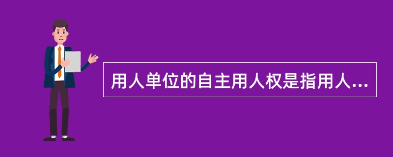 用人单位的自主用人权是指用人单位在法律规定范围内，有权根据本单位生产经营管理的需要，自主决定招用劳动者的（　　）。