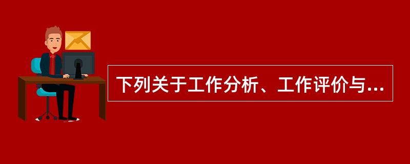 下列关于工作分析、工作评价与薪酬管理之间关系的说法，错误的是（　）。