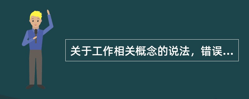 关于工作相关概念的说法，错误的是（　　）。