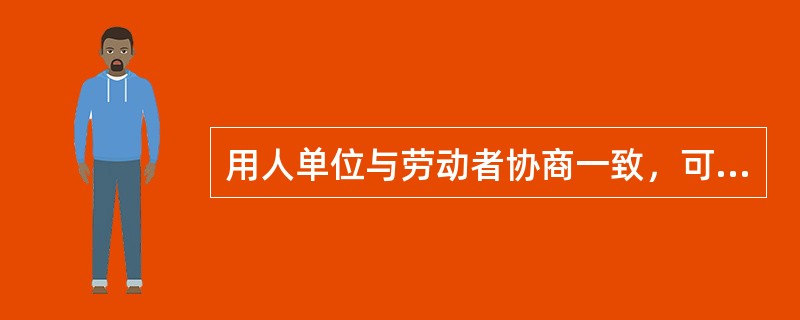 用人单位与劳动者协商一致，可以（　　）。