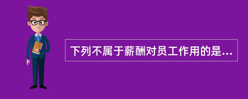 下列不属于薪酬对员工作用的是（　）。