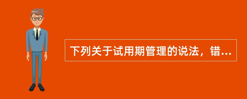 下列关于试用期管理的说法，错误的是（　）。