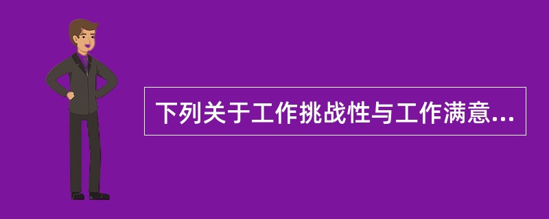 下列关于工作挑战性与工作满意度之间关系的说法，正确的是（　）。