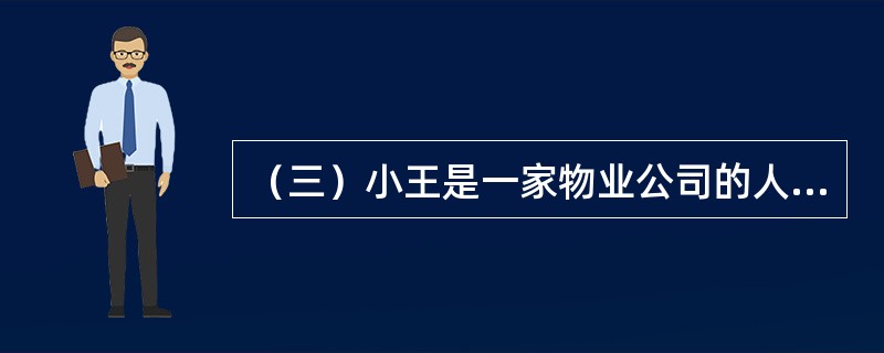 （三）小王是一家物业公司的人力资源经理。该物业公司近年来承接的物业管理项目越来越多，公司的管理架构、工作流程和人员的职责要求都发生了很大的变化，公司领导要求人力资源部梳理组织结构和职位设置，重新编写职