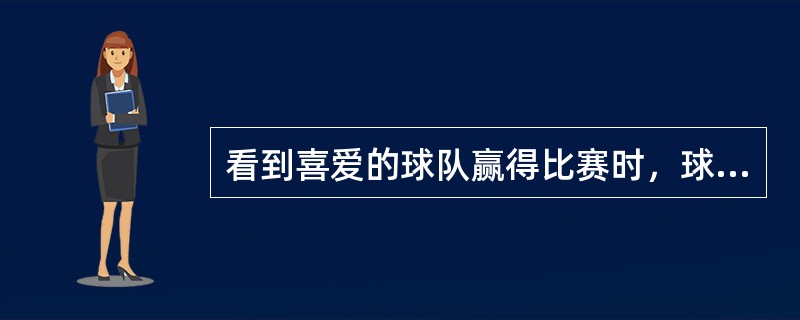 看到喜爱的球队赢得比赛时，球迷欣喜若狂。此时球迷的情绪状态是（　　）。