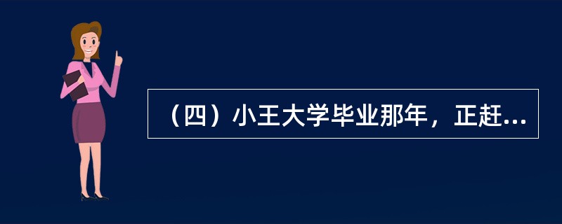 （四）小王大学毕业那年，正赶上国际经济危机对中国产生的影响开始释放，就业形势十分严峻。由于小王来自农村，不得已接受了一份快递员的工作，这份工作不仅工作时间长，体力耗费大，而且非常不稳定，收入也不是很高