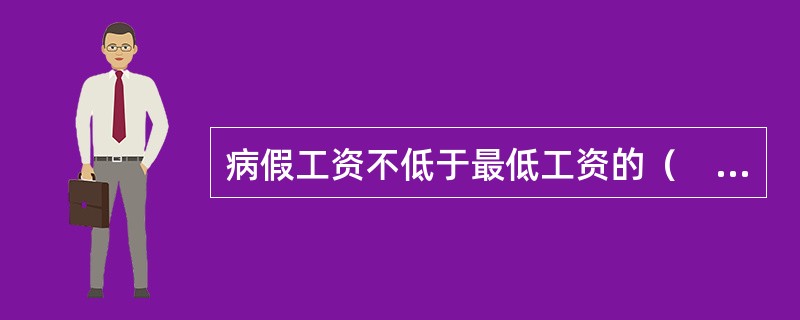 病假工资不低于最低工资的（　）。