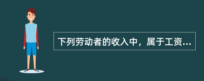 下列劳动者的收入中，属于工资范围的有（　）。