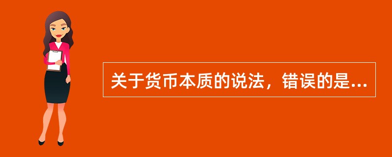 关于货币本质的说法，错误的是（　　）。