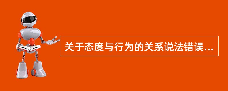 关于态度与行为的关系说法错误的是（　）。