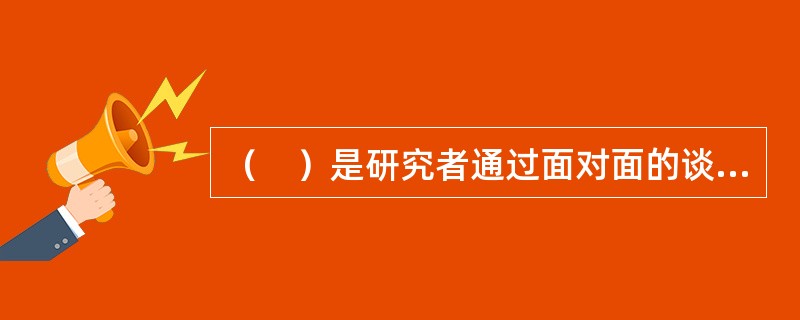 （　）是研究者通过面对面的谈话，用口头沟通的途径直接获取有关信息的研究方法。