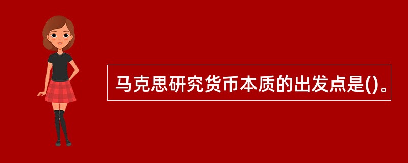 马克思研究货币本质的出发点是()。