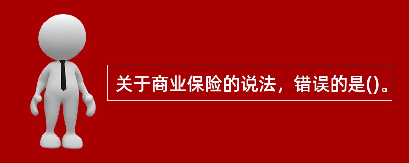 关于商业保险的说法，错误的是()。