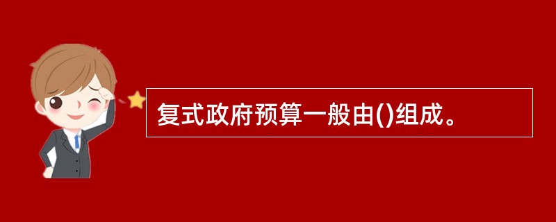 复式政府预算一般由()组成。