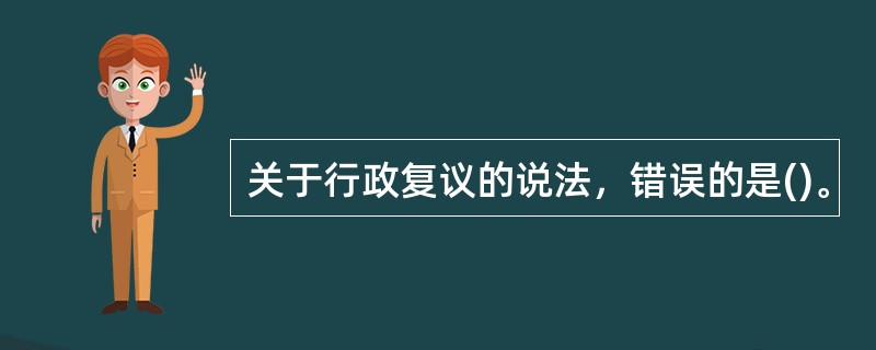 关于行政复议的说法，错误的是()。