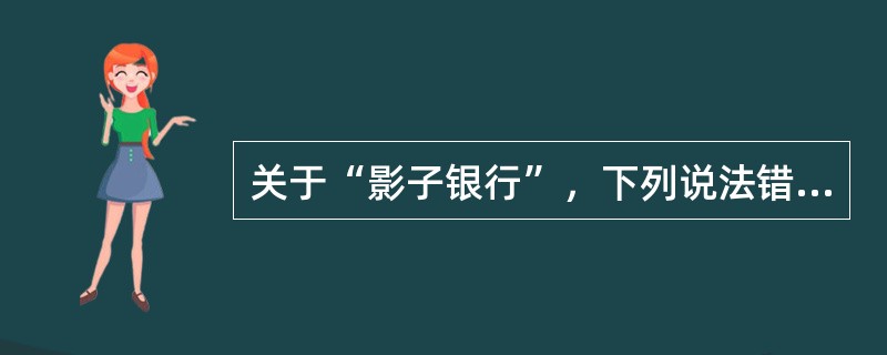 关于“影子银行”，下列说法错误的是（　　）。