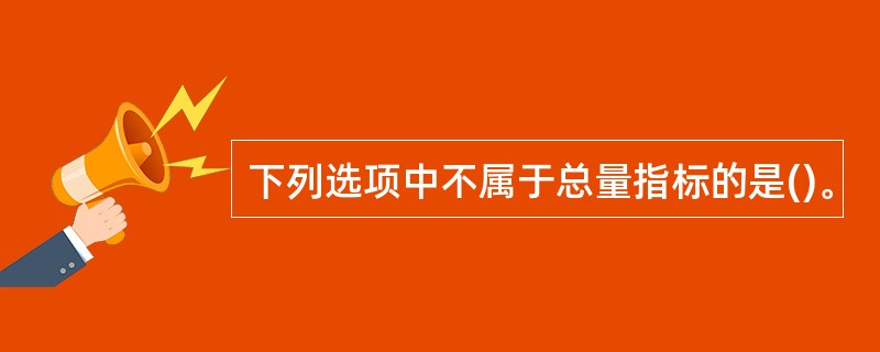 下列选项中不属于总量指标的是()。