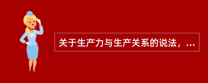 关于生产力与生产关系的说法，正确的是()。