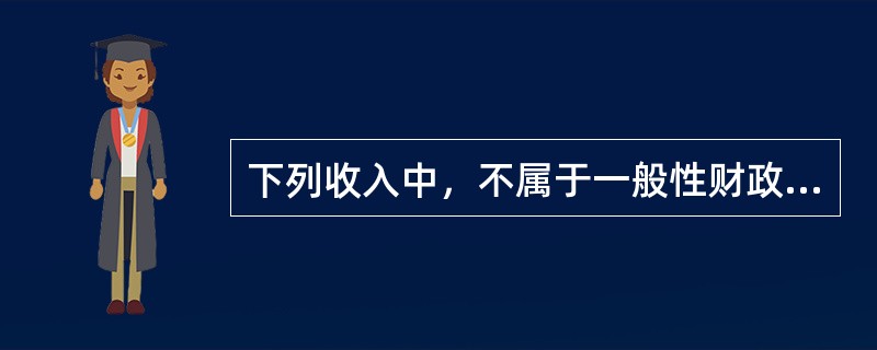 下列收入中，不属于一般性财政收入的是（　　）。