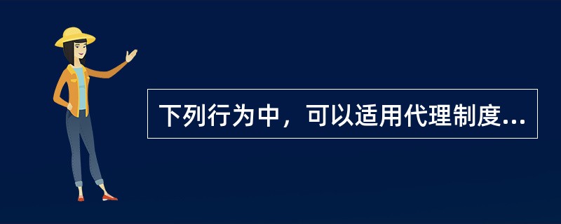 下列行为中，可以适用代理制度的有（）。