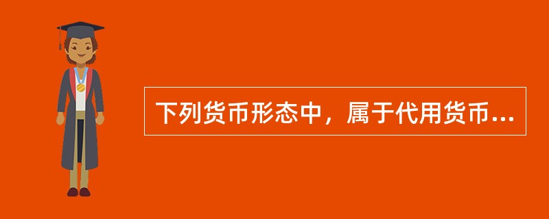 下列货币形态中，属于代用货币的是（　　）。