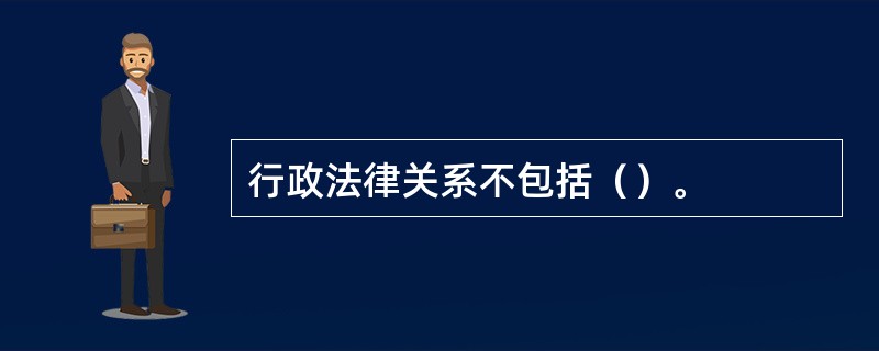 行政法律关系不包括（）。