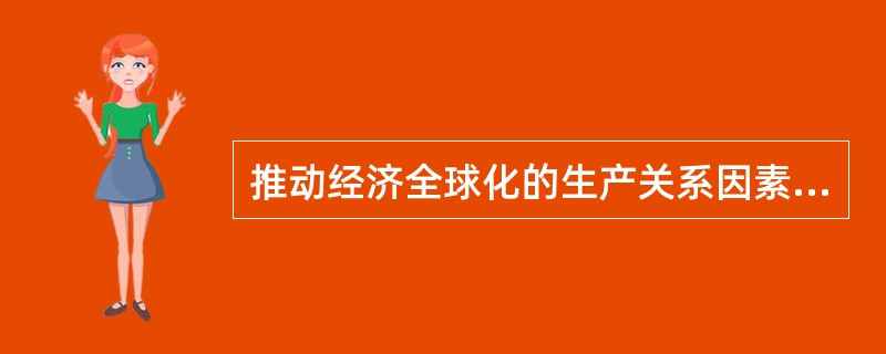推动经济全球化的生产关系因素是（　）。