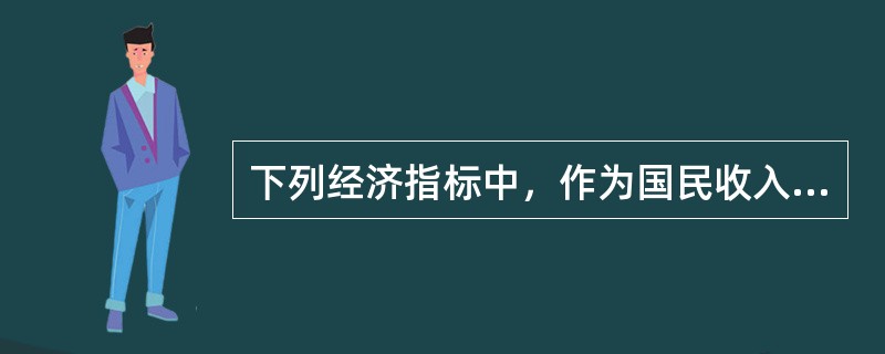 下列经济指标中，作为国民收入的来源和国民收入分配起点的是（）。