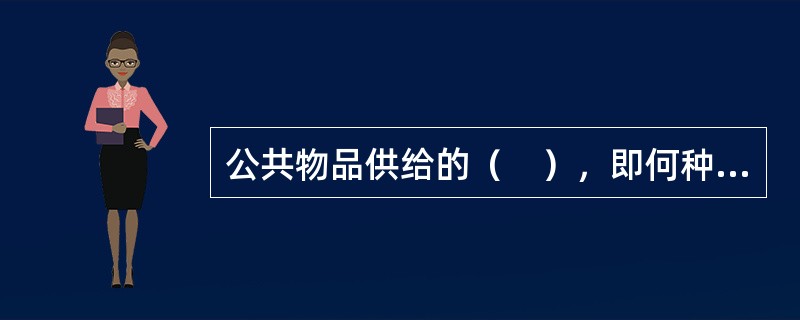 公共物品供给的（　），即何种物品应当被公共地而不是私人地提供.提供多少。