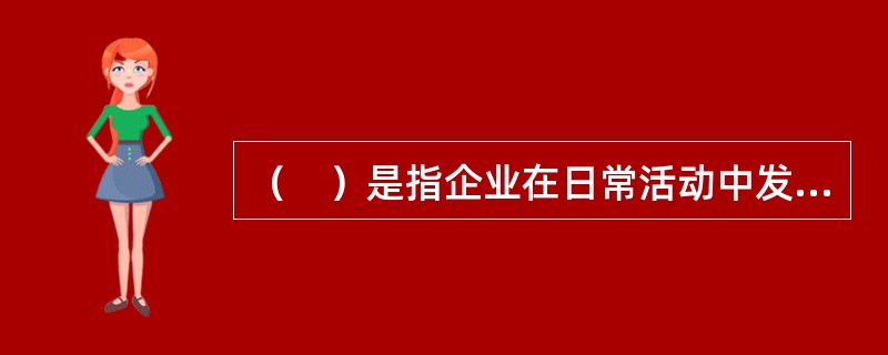 （　）是指企业在日常活动中发生的.会导致所有者权益减少的.与向所有者分配利润无关的经济利益的总流出。