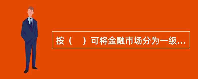 按（　）可将金融市场分为一级市场和二级市场。