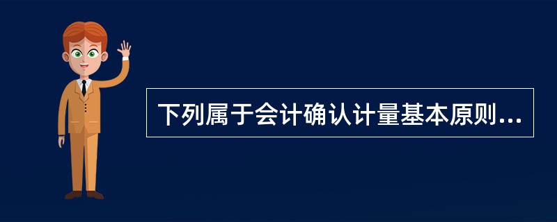 下列属于会计确认计量基本原则的有（　）。