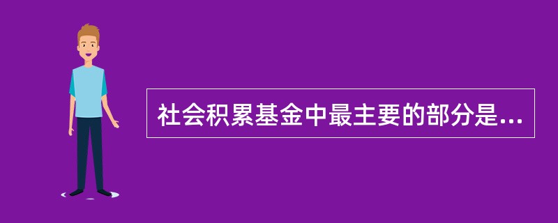 社会积累基金中最主要的部分是（　　）。