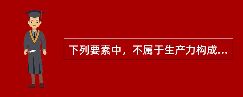 下列要素中，不属于生产力构成要素的是（　　）。