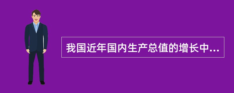 我国近年国内生产总值的增长中，重要的拉动力量是（　）。