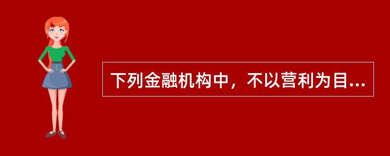 下列金融机构中，不以营利为目标的金融机构是（　）。