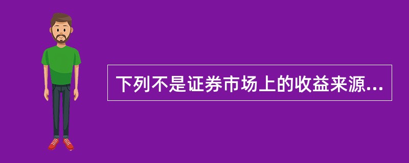 下列不是证券市场上的收益来源的是（　）。