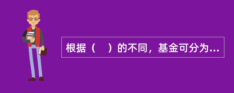 根据（　）的不同，基金可分为封闭式基金和开放式基金。
