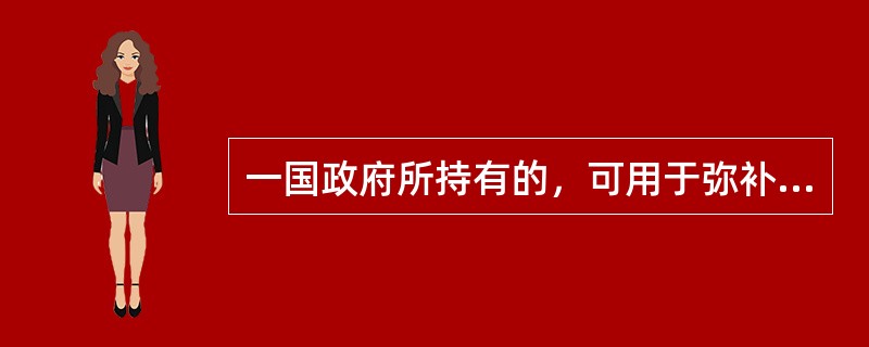一国政府所持有的，可用于弥补国际收支赤字并维持本币汇率的被各国普遍接受的一切资产是（　）。
