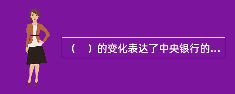 （　）的变化表达了中央银行的货币政策取向，对资金供求状况和市场利率有重要影响。