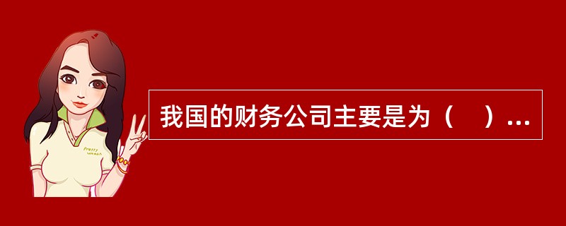 我国的财务公司主要是为（　）提供金融服务。