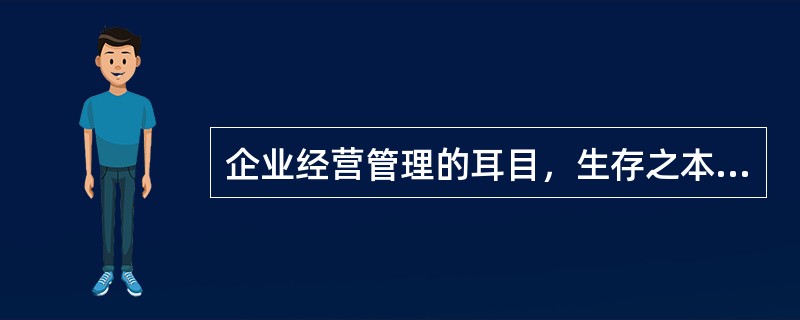 企业经营管理的耳目，生存之本，发展之源是（　）。