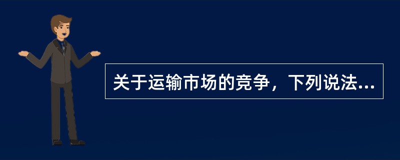 关于运输市场的竞争，下列说法正确的有( )。