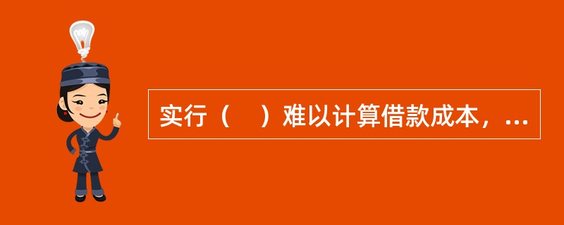 实行（　）难以计算借款成本，但借贷双方承担的利率变化的风险小，一般适用于长期借贷。