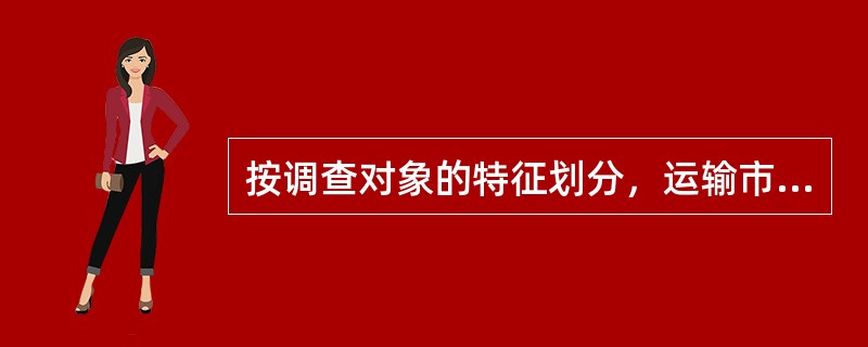 按调查对象的特征划分，运输市场调查方法可分为( )调查。