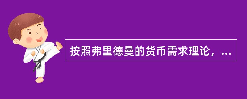 按照弗里德曼的货币需求理论，在个人总财富中，人力财富所占比例越大，货币需求将（　）。