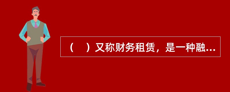 （　）又称财务租赁，是一种融资和融物相结合的租赁形式。