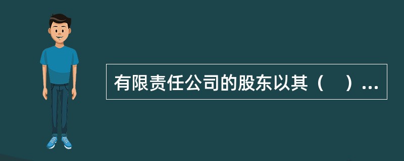 有限责任公司的股东以其（　）为限对公司承担责任。