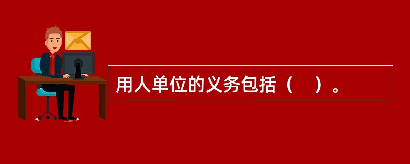 用人单位的义务包括（　）。