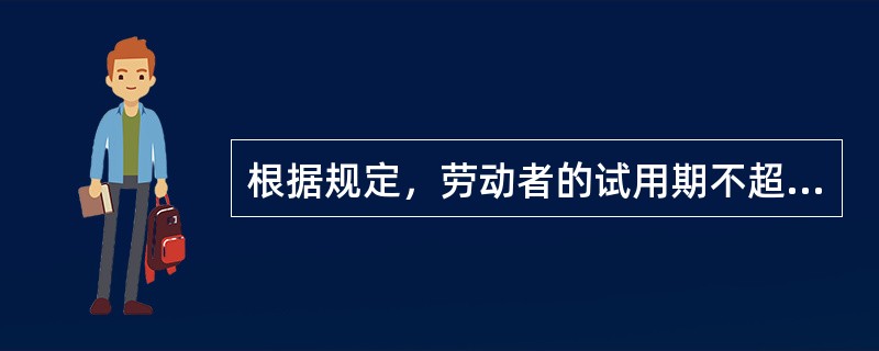 根据规定，劳动者的试用期不超过（　）。